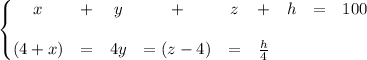 \left\{\begin{matrix}&#10;x &+ &y &+ &z &+ &h &= &100 \\ \\&#10;(4+x) &= &4y &=(z-4) &=&\frac{h}{4}&#10;\end{matrix}\right.