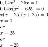 0,04x^3-25x=0\\0.04x(x^2-625)=0\\x(x-25)(x+25)=0\\x=0\\or\\x=25\\or\\x=-25