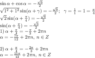 \sin \alpha + \cos \alpha = - \frac{ \sqrt{6} }{2} \\ \sqrt{ {1}^{2} + {1}^{2} } \sin( \alpha + \gamma ) = - \frac{ \sqrt{6} }{2}; \: \: \: \gamma = \arctg \frac{1}{1} = \arctg 1 = \frac{\pi}{4} \\ \sqrt{2} \sin( \alpha + \frac{\pi}{4} ) = - \frac{ \sqrt{6} }{2} \\ \sin( \alpha + \frac{\pi}{4} ) = - \frac{ \sqrt{3} }{2} \\ 1) \: \alpha + \frac{\pi}{4} = - \frac{\pi}{3} + 2\pi n \\ \alpha = - \frac{7\pi}{12} + 2\pi n, \: n \in Z \\ \\ 2)\: \alpha + \frac{\pi}{4} = - \frac{2\pi}{3} + 2\pi n \\ \alpha = - \frac{11\pi}{12} + 2\pi n, \: n \in Z