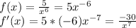 f(x)=\frac{5}{x^6}=5x^{-6}\\&#10;f'(x)=5*(-6)x^{-7}=\frac{-30}{x^7}