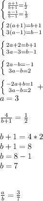 \left \{ {{ \frac{a+1}{b+1}= \frac{1}{2} } \atop { \frac{a-1}{b-1} = \frac{1}{3} }} \right.\\\\ \left \{ {{2(a+1)=b+1} \atop {3(a-1)=b-1}} \right\\\\ \left \{ {{2a+2=b+1} \atop {3a-3=b-1}} \right.\\\\ \left \{ {{2a-b=-1} \atop {3a-b=2}} \right.\\\\ \left \{ {{-2a+b=1} \atop {3a-b=2}} \right. +\\ a=3\\\\ \frac{4}{b+1}= \frac{1}{2}\\\\b+1=4*2\\b+1=8\\b=8-1\\b=7\\\\\\ \frac{a}{b}= \frac{3}{7}