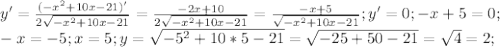 y'= \frac{(-x^2+10x-21)'}{2 \sqrt{-x^2+10x-21} } = \frac{-2x+10}{2\sqrt{-x^2+10x-21}}= \frac{-x+5}{\sqrt{-x^2+10x-21}}; y'=0; -x+5=0; \\ -x=-5; x=5; y= \sqrt{-5^2+10*5-21}= \sqrt{-25+50-21}= \sqrt{4}=2;