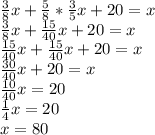 \frac{3}8x+\frac{5}8*\frac{3}5x+20=x\\&#10;\frac{3}8x+\frac{15}{40}x+20=x\\&#10;\frac{15}{40}x+\frac{15}{40}x+20=x\\&#10;\frac{30}{40}x+20=x\\&#10;\frac{10}{40}x=20\\&#10;\frac{1}{4}x=20\\&#10;x=80