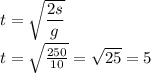 t = \sqrt{ \dfrac{2s}{g} } \\ t = \sqrt{ \frac{250}{10} } = \sqrt{25} = 5