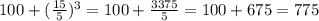 100+ (\frac{15}{5})^{3} =100+ \frac{3375}{5} =100+675=775