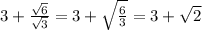 3+ \frac{ \sqrt{6} }{ \sqrt{3} } =3+ \sqrt{ \frac{6}{3} }=3+ \sqrt{2}