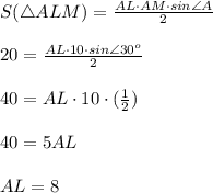 S(\triangle ALM)= \frac{AL\cdot AM\cdot sin \angle A}{2} \\ \\20= \frac{AL\cdot 10\cdot sin \angle 30^o}{2} \\ \\ 40=AL\cdot 10\cdot ( \frac{1}{2} ) \\ \\ 40=5AL \\ \\ AL=8