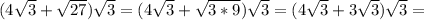 (4 \sqrt{3} + \sqrt{27} ) \sqrt{3} =(4 \sqrt{3} + \sqrt{3*9} ) \sqrt{3}=(4 \sqrt{3} + 3\sqrt{3} ) \sqrt{3}=