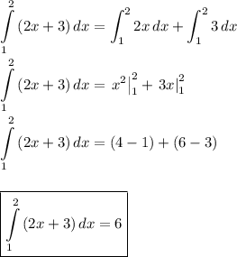 \displaystyle&#10; \int\limits^2_1 {(2x+3)} \, dx =\int_1^22x\,dx+\int_1^23\,dx\\ \\&#10; \int\limits^2_1 {(2x+3)} \, dx =\left.x^2\right|_{1}^2+\left.3x\right|_{1}^2\\ \\&#10; \int\limits^2_1 {(2x+3)} \, dx = (4-1)+(6-3)\\ \\ \\&#10;\boxed{ \int\limits^2_1 {(2x+3)} \, dx =6}