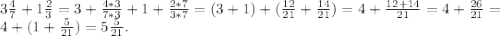 3\frac{4}{7} + 1\frac{2}{3} = 3+\frac{4*3}{7*3} + 1+\frac{2*7}{3*7} = (3 +1)+(\frac{12}{21} + \frac{14}{21}) = 4 + \frac{12+14}{21} = 4+\frac{26}{21} = \\ 4+(1+\frac{5}{21} ) = 5\frac{5}{21} .