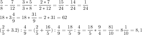 \displaystyle\frac{5}{8}-\frac{7}{12}=\frac{3*5}{3*8}-\frac{2*7}{2*12}=\frac{15}{24}-\frac{14}{24}=\frac{1}{24}\\\\18*3\frac{4}{9}=18*\frac{31}{9}=2*31=62\\\\(\frac{2}{5}+3.2):\frac{4}{9}=(\frac{2}{5}+\frac{16}{5}):\frac{4}{9}=\frac{18}{5}:\frac{4}{9}=\frac{18}{5}*\frac{9}{4}=\frac{81}{10}=8\frac{1}{10}=8,1