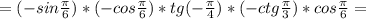 =(-sin \frac{ \pi }{6})*(-cos \frac{ \pi }{6})*tg(- \frac{ \pi }{4})*(-ctg \frac{ \pi }{3})*cos \frac{ \pi }{6}=