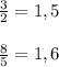 \frac{3}{2}=1,5\\\\ \frac{8}{5}=1,6