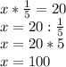 x* \frac{1}{5}=20 \\ x=20: \frac{1}{5} \\ x=20*5 \\ x=100