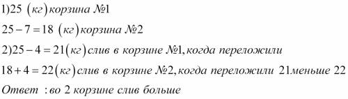 Решение , впервой корзине было25 кг слив, а во второй на 7 кг меньше.из первой корзины переложили во