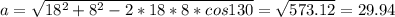 a= \sqrt{ 18^{2}+ 8^{2} -2*18*8*cos130 }= \sqrt{573.12}=29.94