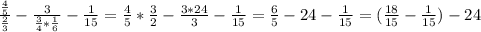 \frac{ \frac{4}{5} }{ \frac{2}{3} } - \frac{3}{ \frac{3}{4}* \frac{1}{6} } - \frac{1}{15} = \frac{4}{5} * \frac{3}{2} - \frac{3*24}{3}- \frac{1}{15} = \frac{6}{5} -24- \frac{1}{15} =( \frac{18}{15} - \frac{1}{15} )-24