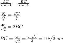 \frac{AC}{sin\ B}=\frac{BC}{sin\ A}\\\\\frac{20}{ \frac{ \sqrt{2}}{2}}=\frac{BC}{ \frac{1}{2}}\\\\ \frac{40}{\sqrt{2}}=2BC\\\\BC= \frac{20}{ \sqrt{2}}= \frac{20 \sqrt{2}}{2}=10 \sqrt{2}\ cm