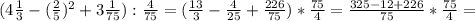 (4 \frac{1}{3}-( \frac{2}{5})^{2}+3 \frac{1}{75}): \frac{4}{75}=( \frac{13}{3}- \frac{4}{25}+ \frac{226}{75})* \frac{75}{4}= \frac{325-12+226}{75}* \frac{75}{4}=