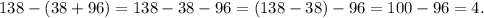 138-(38+96) = 138-38-96 = (138-38)-96 = 100-96=4 .