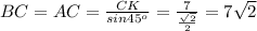 BC=AC= \frac{CK}{sin45^{o} } = \frac{7}{ \frac{ \sqrt{2} }{2}} =7 \sqrt{2}