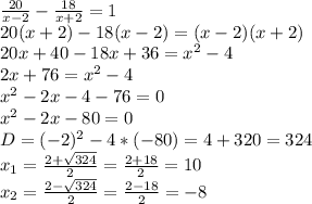 \frac{20}{x-2} -\frac{18}{x+2}=1\\20(x+2)-18(x-2)=(x-2)(x+2)\\20x+40-18x+36=x^{2}-4 \\2x+76=x^{2}-4\\x^{2}-2x-4-76=0\\x^{2}-2x-80=0\\D=(-2)^{2} -4*(-80)=4+320=324\\x_{1}=\frac{2+\sqrt{324}}{2}=\frac{2+18}{2}=10\\ x_{2} =\frac{2-\sqrt{324}}{2}=\frac{2-18}{2}=-8