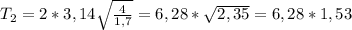 T_2 = 2*3,14 \sqrt{\frac{4}{1,7} } = 6,28 * \sqrt{2,35} } = 6,28*1,53