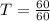 T = \frac{60}{60}