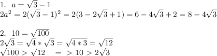 1. \ \ a=\sqrt3-1\\&#10;2a^2=2(\sqrt3-1)^2=2(3-2\sqrt3+1)=6-4\sqrt3+2=8-4\sqrt3\\&#10;\\&#10;2. \ \ 10=\sqrt{100}\\&#10;2\sqrt3=\sqrt4*\sqrt3=\sqrt{4*3}=\sqrt{12}\\&#10;\sqrt{100}\ \textgreater \ \sqrt{12} \ \ \ =\ \textgreater \ 10\ \textgreater \ 2\sqrt3