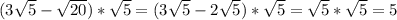 (3 \sqrt{5}- \sqrt{20})* \sqrt{5} =(3 \sqrt{5}-2 \sqrt{5})* \sqrt{5} = \sqrt{5}* \sqrt{5}=5