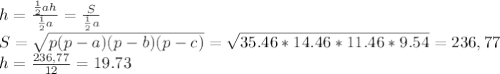 h=\frac{\frac12ah}{\frac12a}=\frac{S}{\frac12a}\\&#10;S=\sqrt{p(p-a)(p-b)(p-c)}=\sqrt{35.46*14.46*11.46*9.54}=236,77\\&#10;h=\frac{236,77}{12}=19.73
