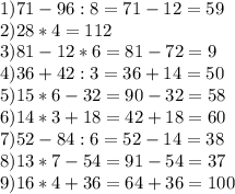 1) 71-96:8=71-12=59\\&#10;2) 28*4=112\\&#10;3)81-12*6=81-72=9\\&#10;4)36+42:3=36+14=50\\&#10;5)15*6-32=90-32=58\\&#10;6)14*3+18=42+18=60\\&#10;7)52-84:6=52-14=38\\&#10;8)13*7-54=91-54=37\\&#10;9)16*4+36=64+36=100