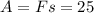 A = Fs = 25