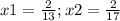 x1 = \frac{2}{13} ; x2 = \frac{2}{17}