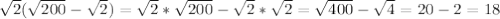 \sqrt{2} ( \sqrt{200} - \sqrt{2} )= \sqrt{2}* \sqrt{200} - \sqrt{2}* \sqrt{2}= \sqrt{400}- \sqrt{4}=20-2=18