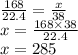 \frac{168}{22.4} = \frac{x}{38} \\&#10;x = \frac{168\times38}{22.4} \\&#10;x = 285