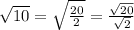 \sqrt{10} = \sqrt{ \frac{20}{2} } = \frac{ \sqrt{20} }{ \sqrt{2} }