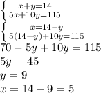 \left \{ {{x+y=14} \atop {5x+10y=115}} \right. \\ \left \{ {{x=14-y} \atop {5(14-y)+10y=115}} \right. \\ 70-5y+10y=115 \\ 5y=45 \\ y=9 \\ x=14-9=5