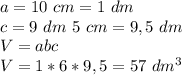 a=10 \ cm=1 \ dm&#10;\\c=9 \ dm \ 5 \ cm =9,5 \ dm \\ V=abc\\V=1*6*9,5=57 \ dm^3