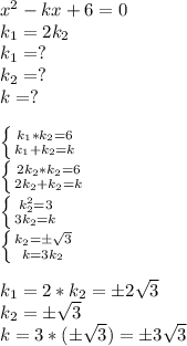 x^2-kx+6=0\\k_1=2k_2\\k_1=?\\k_2=?\\k=?\\\\ \left \{ {{k_1*k_2=6} \atop {k_1+k_2=k}} \right.\\ \left \{ {{2k_2*k_2=6} \atop {2k_2+k_2=k}} \right.\\ \left \{ {{k_2^2=3} \atop {3k_2=k}} \right. \\ \left \{ {{k_2=б \sqrt{3} } \atop {k=3k_2}} \right. \\\\k_1=2*k_2=б2 \sqrt{3}\\k_2=б \sqrt{3}\\k=3*(б \sqrt{3})=б3 \sqrt{3}