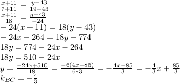 \frac{x+11}{7+11}= \frac{y-43}{19-43}\\&#10; \frac{x+11}{18}= \frac{y-43}{-24}\\&#10;-24(x+11)=18(y-43)\\&#10;-24x-264=18y-774\\&#10;18y=774-24x-264\\&#10;18y=510-24x\\&#10;y=\frac{-24x+510}{18}=\frac{-6(4x-85)}{6*3}=-\frac{4x-85}{3}=-\frac43x+\frac{85}3\\&#10;k_{BC}=-\frac43\\&#10;&#10;&#10;&#10;