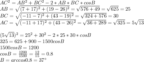 AC^2=AB^2+BC^2-2*AB*BC*cosB\\&#10;AB= \sqrt{(7+17)^2+(19-26)^2}= \sqrt{576+49}=\sqrt{625}= 25\\&#10;BC=\sqrt{(-11-7)^2+(43-19)^2}= \sqrt{324+576}=30\\&#10;AC= \sqrt{(-11+17)^2+(43-26)^2}= \sqrt{36+289}= \sqrt{325}=5\sqrt{13}\\&#10;\\&#10;(5\sqrt{13} )^2=25^2+30^2-2*25*30*cosB\\&#10;325=625+900-1500cosB\\&#10;1500cosB=1200\\&#10;cosB=\frac{1200}{1500}=\frac{12}{15}=0.8\\&#10;B=arccos0.8=37а\\