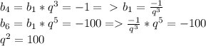 b_4=b_1*q^3=-1 =\ \textgreater \ b_1= \frac{-1}{q^3} \\ b_6=b_1*q^5=-100 = \frac{-1}{q^3} *q^5=-100 \\ q^2=100