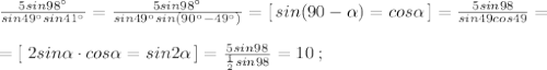 \frac{5sin98^\circ }{sin49^\circ sin41^\circ } = \frac{5sin98^\circ }{sin49^\circ sin(90^\circ -49^\circ )} =[\, sin(90- \alpha )=cos \alpha \, ]= \frac{5sin98}{sin49cos49} =\\\\=[\; 2sin \alpha \cdot cos \alpha =sin2 \alpha \, ]= \frac{5sin98}{\frac{1}{2}sin98} =10\; ;