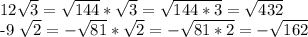 12 \sqrt{3}= \sqrt{144} * \sqrt{3} = \sqrt{144*3} = \sqrt{432} &#10;&#10; -9 \sqrt{2} =- \sqrt{81} * \sqrt{2} =- \sqrt{81*2} =- \sqrt{162} &#10;