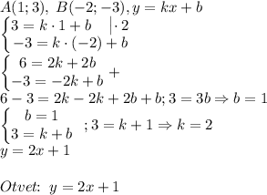 A(1;3),\;B(-2;-3),y=kx+b\\\begin{Bmatrix}3=k\cdot 1+b\quad\begin{vmatrix}\\\end{matrix}\!\!\cdot 2\\-3=k\cdot (-2)+b\end{matrix}\\\begin{Bmatrix}6=2k+2b\\-3=-2k+b\end{matrix}+\\6-3=2k-2k+2b+b;3=3b\Rightarrow b=1\\\begin{Bmatrix}b=1\\3=k+b\end{matirx};3=k+1\Rightarrow k=2\\y=2x+1\\\\Otvet\!\!:\;y=2x+1