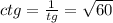 ctg= \frac{1}{tg}= \sqrt{60}