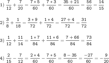 \tt\displaystyle 1)\;\frac{7}{12}+\frac{7}{20}=\frac{7*5}{60}+\frac{7*3}{60}=\frac{35+21}{60}=\frac{56}{60}=\frac{14}{15}\\\\\\2)\;\frac{3}{8}+\frac{1}{18}=\frac{3*9}{72}+\frac{1*4}{72}=\frac{27+4}{72}=\frac{31}{72}\\\\\\3)\;\frac{1}{12}+\frac{11}{14}=\frac{1*7}{84}+\frac{11*6}{84}=\frac{7+66}{84}=\frac{73}{84}\\\\\\4)\;\frac{2}{15}-\frac{7}{12}=\frac{2*4}{60}-\frac{7*5}{60}=\frac{8-35}{60}=\frac{-27}{60}=-\frac{9}{20}\\\\\\