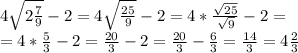 4 \sqrt{2 \frac{7}{9} } - 2 = 4 \sqrt{ \frac{25}{9} } - 2 = 4 * \frac{ \sqrt{25} }{ \sqrt{9} } - 2 = \\ = 4 * \frac{5}{3} - 2 = \frac{20}{3} - 2 = \frac{20}{3} - \frac{6}{3} = \frac{14}{3} = 4 \frac{2}{3}