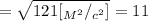 = \sqrt{ 121 [ {}_{M^2} / {}_{c^2} ] } = 11